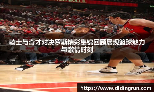 骑士与奇才对决罗斯精彩集锦回顾展现篮球魅力与激情时刻
